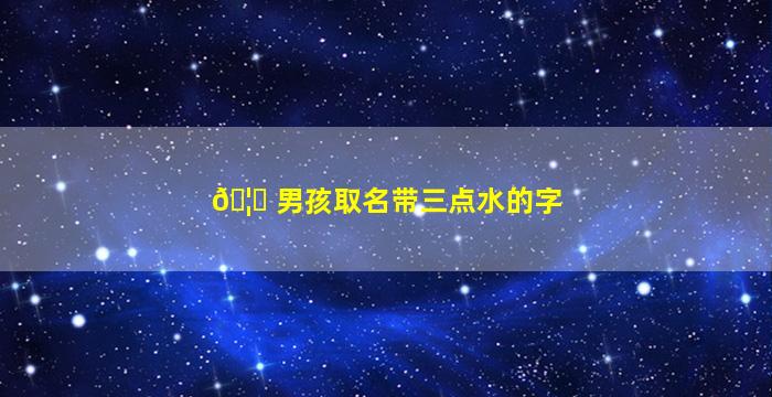 🦆 男孩取名带三点水的字